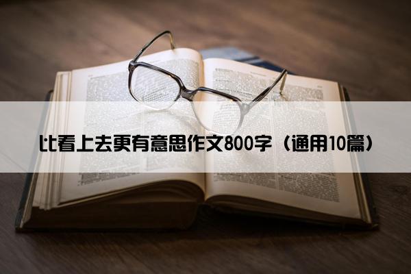 比看上去更有意思作文800字（通用10篇）