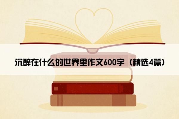 沉醉在什么的世界里作文600字（精选4篇）