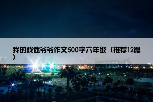 我的戏迷爷爷作文500字六年级（推荐12篇）