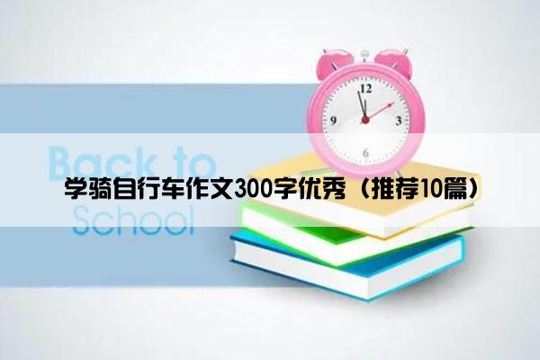 学骑自行车作文300字优秀（推荐10篇）