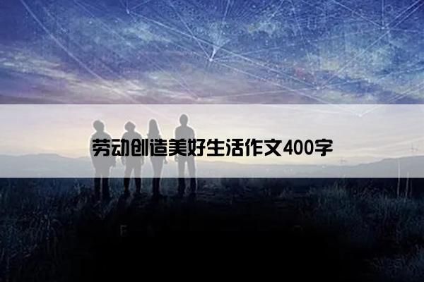 劳动创造美好生活作文400字