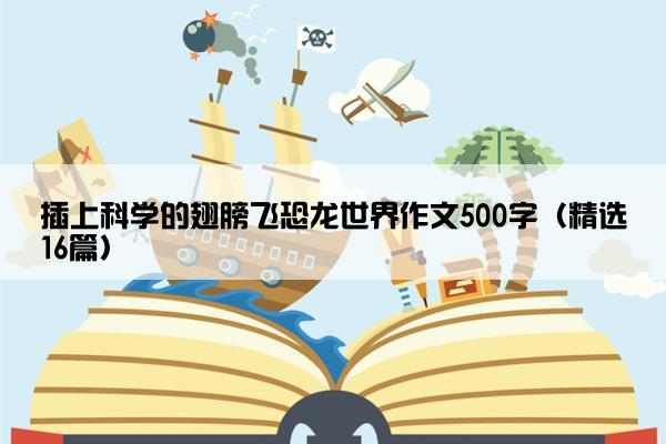 插上科学的翅膀飞恐龙世界作文500字（精选16篇）