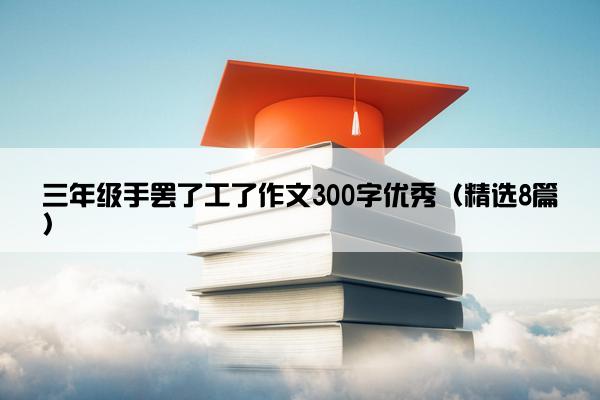 三年级手罢了工了作文300字优秀（精选8篇）