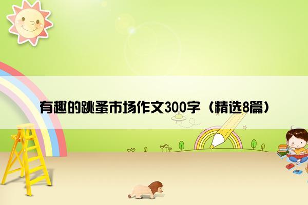 有趣的跳蚤市场作文300字（精选8篇）