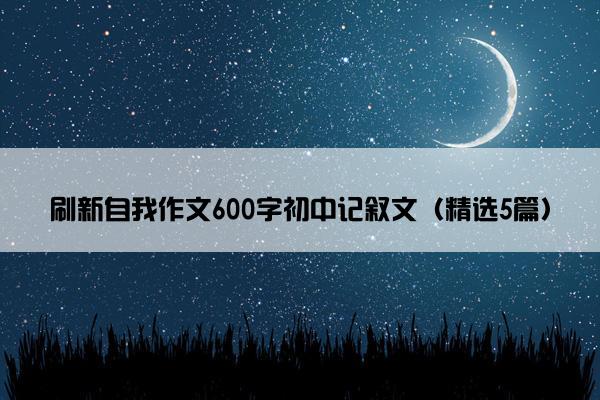 刷新自我作文600字初中记叙文（精选5篇）