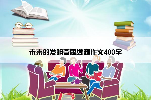 未来的发明奇思妙想作文400字