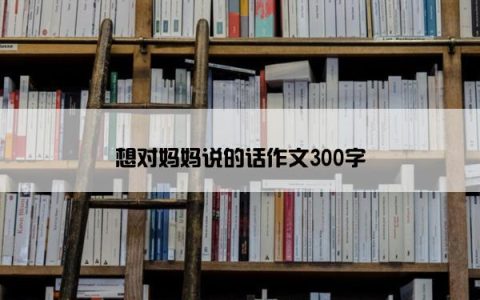 想对妈妈说的话作文300字