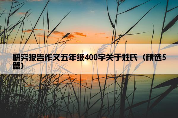 研究报告作文五年级400字关于姓氏（精选5篇）