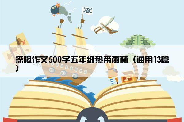 探险作文500字五年级热带雨林（通用13篇）