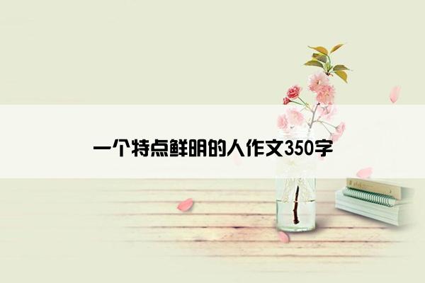 一个特点鲜明的人作文350字