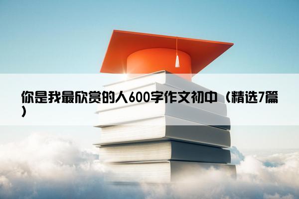 你是我最欣赏的人600字作文初中（精选7篇）