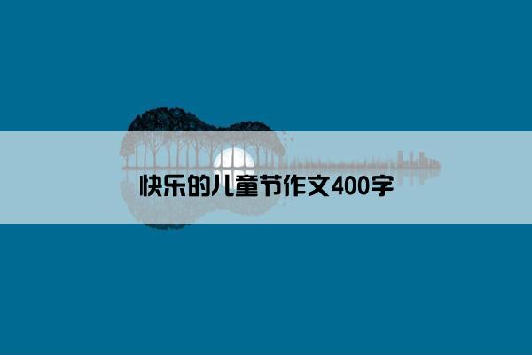 快乐的儿童节作文400字