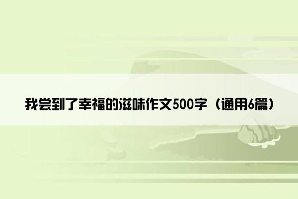 我尝到了幸福的滋味作文500字（通用6篇）