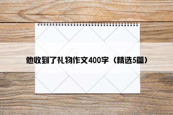 他收到了礼物作文400字（精选5篇）