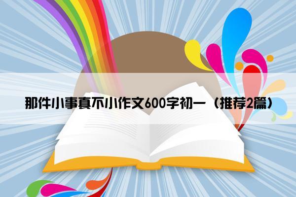 那件小事真不小作文600字初一（推荐2篇）