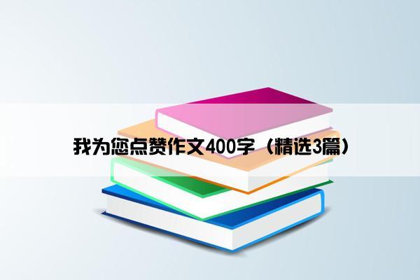 我为您点赞作文400字（精选3篇）