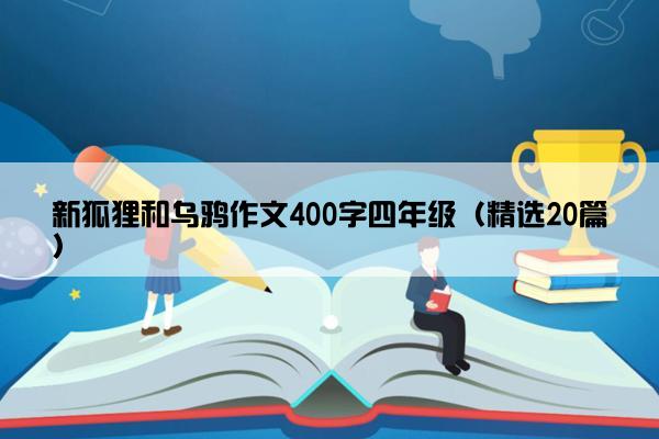 新狐狸和乌鸦作文400字四年级（精选20篇）