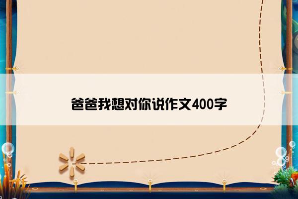 爸爸我想对你说作文400字