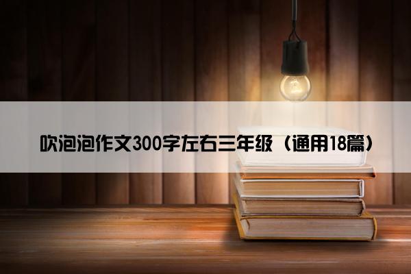 吹泡泡作文300字左右三年级（通用18篇）