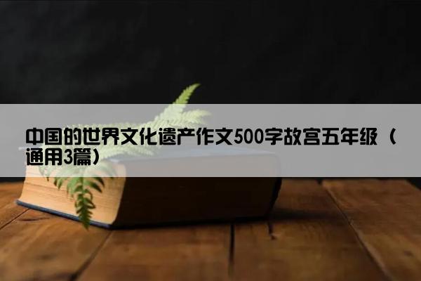 中国的世界文化遗产作文500字故宫五年级（通用3篇）