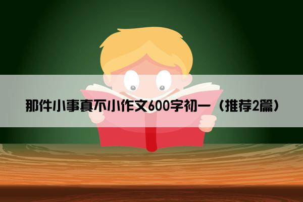 那件小事真不小作文600字初一（推荐2篇）