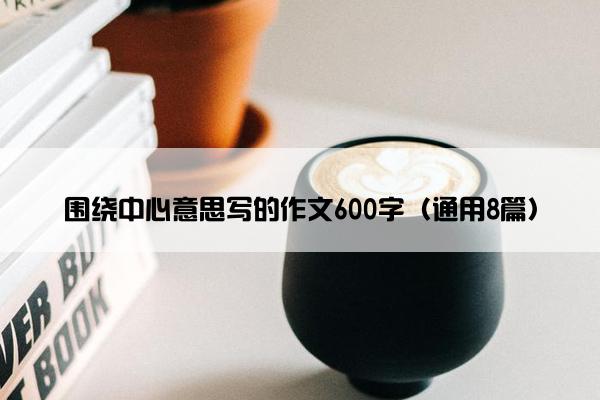 围绕中心意思写的作文600字（通用8篇）