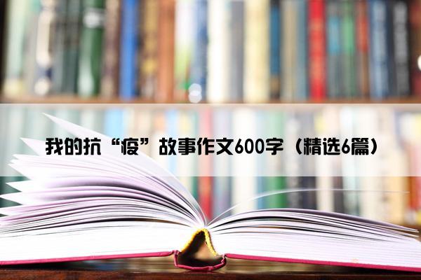 我的抗“疫”故事作文600字（精选6篇）