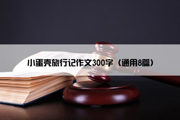 小蛋壳旅行记作文300字（通用8篇）