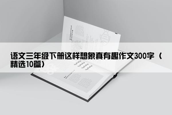 语文三年级下册这样想象真有趣作文300字（精选10篇）