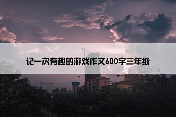 记一次有趣的游戏作文600字三年级