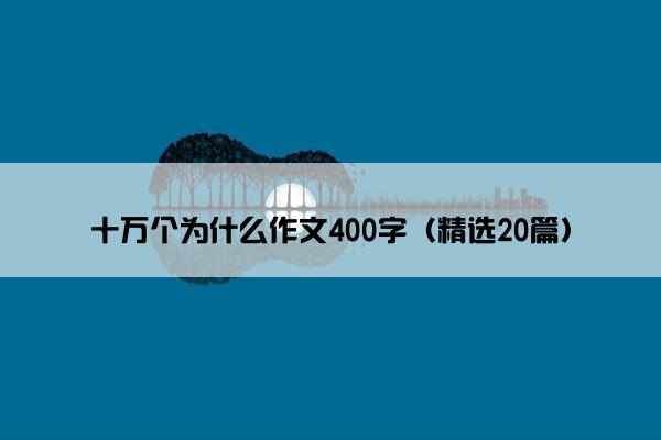 十万个为什么作文400字（精选20篇）