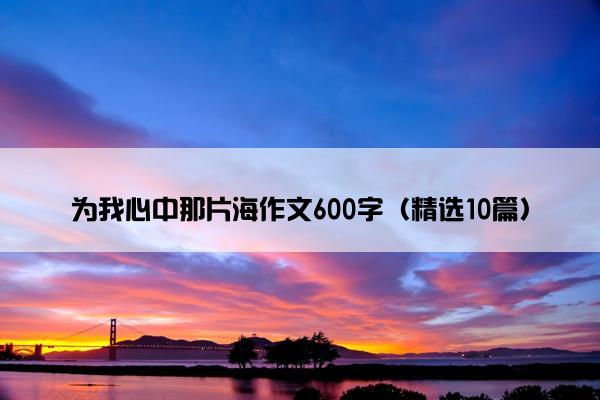 为我心中那片海作文600字（精选10篇）