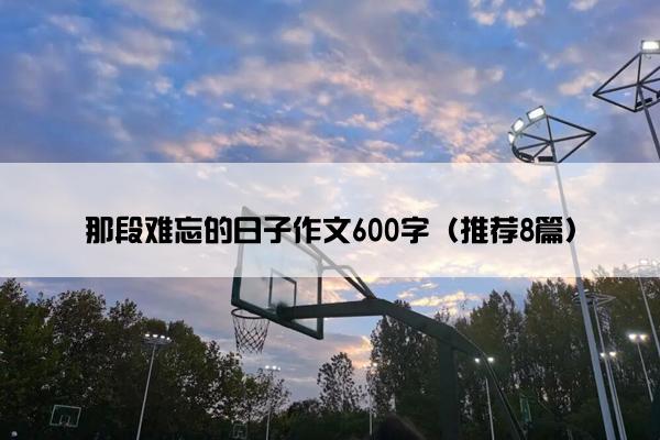 那段难忘的日子作文600字（推荐8篇）