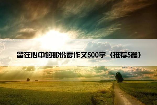 留在心中的那份爱作文500字（推荐5篇）