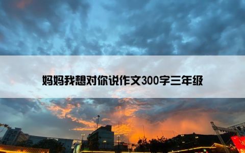 妈妈我想对你说作文300字三年级