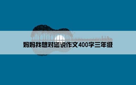 妈妈我想对您说作文400字三年级