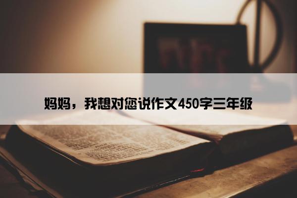 妈妈，我想对您说作文450字三年级