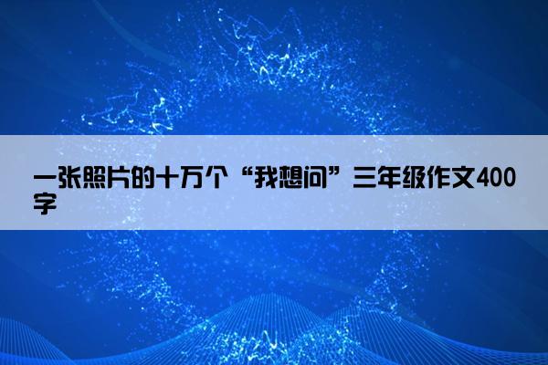 一张照片的十万个“我想问”三年级作文400字