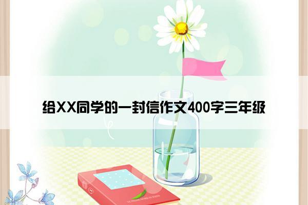 给XX同学的一封信作文400字三年级