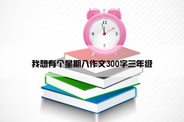 我想有个星期八作文300字三年级