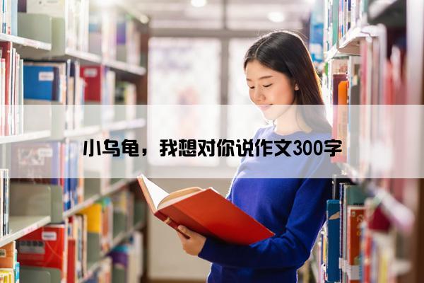 小乌龟，我想对你说作文300字