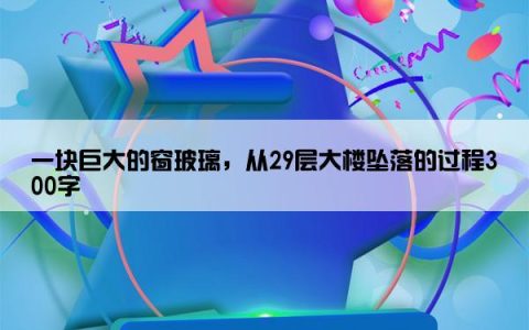 一块巨大的窗玻璃，从29层大楼坠落的过程300字
