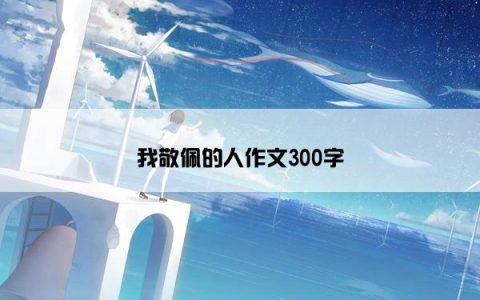 我敬佩的人作文300字