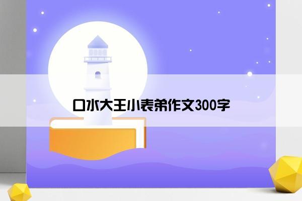 口水大王小表弟作文300字