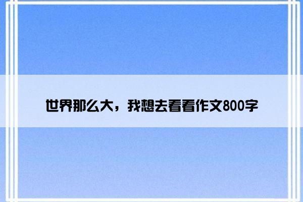 世界那么大，我想去看看作文800字