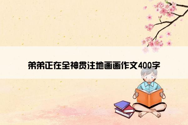 弟弟正在全神贯注地画画作文400字