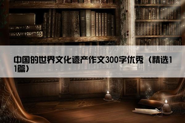 中国的世界文化遗产作文300字优秀（精选11篇）