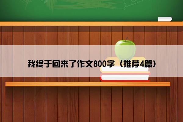 我终于回来了作文800字（推荐4篇）