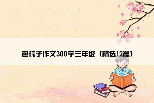 包粽子作文300字三年级（精选12篇）