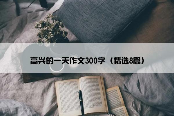 高兴的一天作文300字（精选8篇）